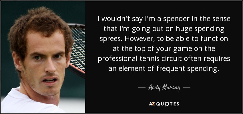 I wouldn't say I'm a spender in the sense that I'm going out on huge spending sprees. However, to be able to function at the top of your game on the professional tennis circuit often requires an element of frequent spending. - Andy Murray