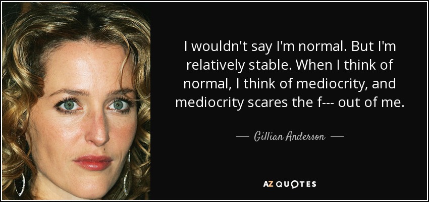 I wouldn't say I'm normal. But I'm relatively stable. When I think of normal, I think of mediocrity, and mediocrity scares the f--- out of me. - Gillian Anderson
