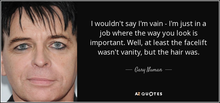 I wouldn't say I'm vain - I'm just in a job where the way you look is important. Well, at least the facelift wasn't vanity, but the hair was. - Gary Numan