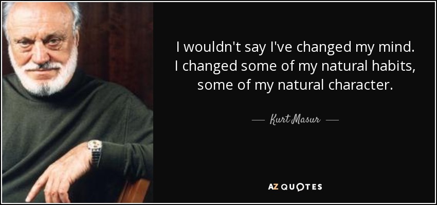 I wouldn't say I've changed my mind. I changed some of my natural habits, some of my natural character. - Kurt Masur