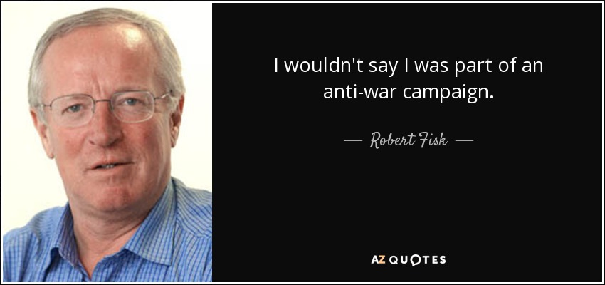 I wouldn't say I was part of an anti-war campaign. - Robert Fisk