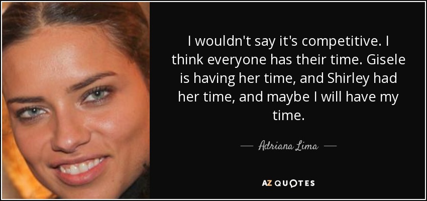 I wouldn't say it's competitive. I think everyone has their time. Gisele is having her time, and Shirley had her time, and maybe I will have my time. - Adriana Lima