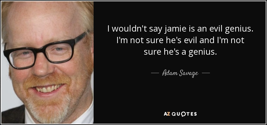 I wouldn't say jamie is an evil genius. I'm not sure he's evil and I'm not sure he's a genius. - Adam Savage