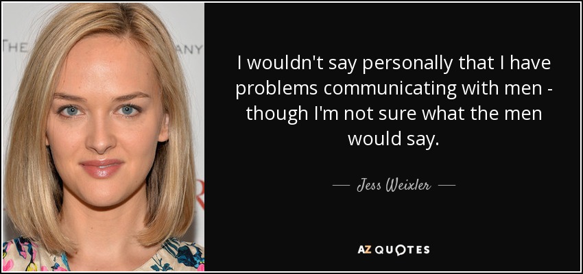 I wouldn't say personally that I have problems communicating with men - though I'm not sure what the men would say. - Jess Weixler