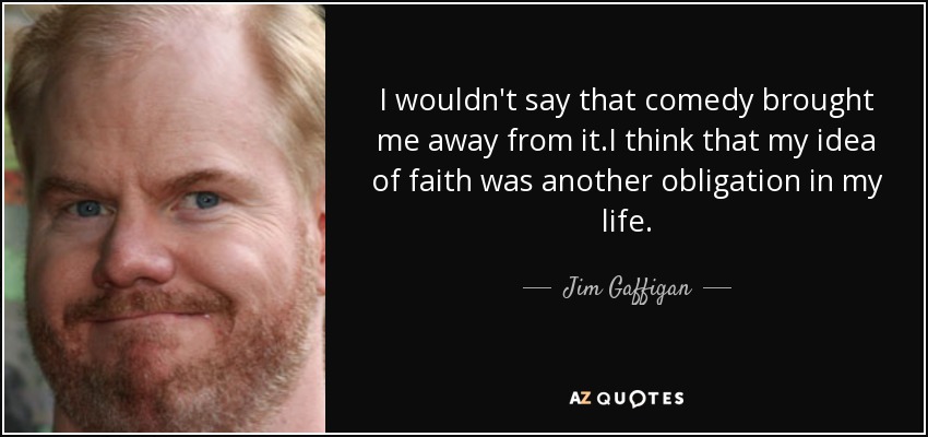 I wouldn't say that comedy brought me away from it.I think that my idea of faith was another obligation in my life. - Jim Gaffigan