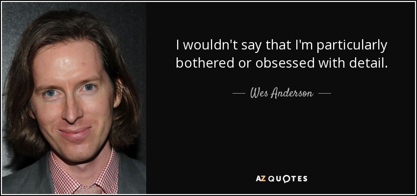 I wouldn't say that I'm particularly bothered or obsessed with detail. - Wes Anderson