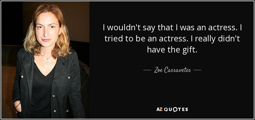 I wouldn't say that I was an actress. I tried to be an actress. I really didn't have the gift. - Zoe Cassavetes