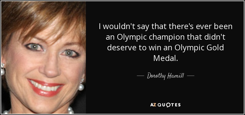 I wouldn't say that there's ever been an Olympic champion that didn't deserve to win an Olympic Gold Medal. - Dorothy Hamill