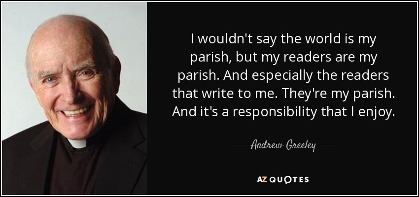 I wouldn't say the world is my parish, but my readers are my parish. And especially the readers that write to me. They're my parish. And it's a responsibility that I enjoy. - Andrew Greeley