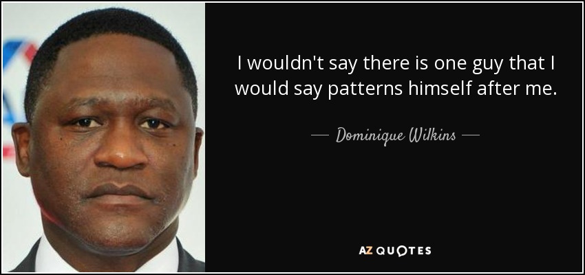 I wouldn't say there is one guy that I would say patterns himself after me. - Dominique Wilkins