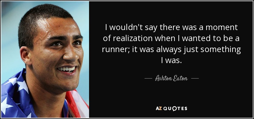 I wouldn't say there was a moment of realization when I wanted to be a runner; it was always just something I was. - Ashton Eaton