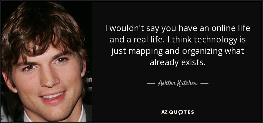 I wouldn't say you have an online life and a real life. I think technology is just mapping and organizing what already exists. - Ashton Kutcher