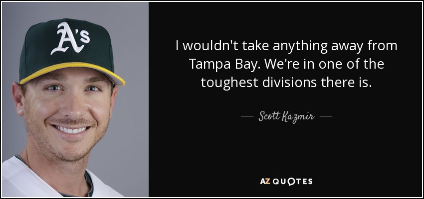 I wouldn't take anything away from Tampa Bay. We're in one of the toughest divisions there is. - Scott Kazmir