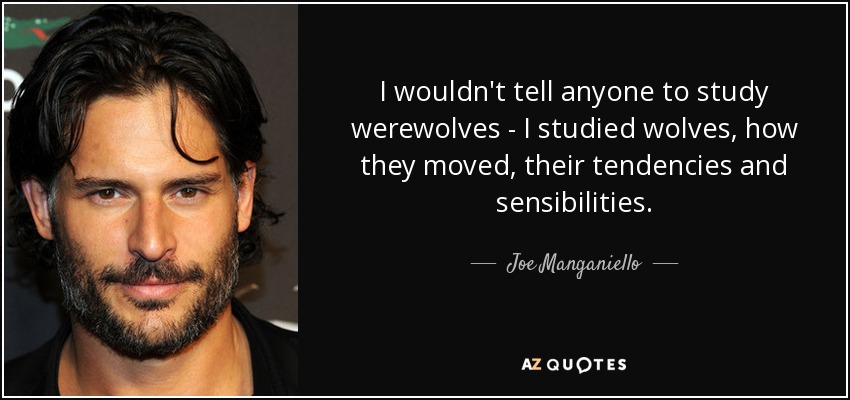 I wouldn't tell anyone to study werewolves - I studied wolves, how they moved, their tendencies and sensibilities. - Joe Manganiello