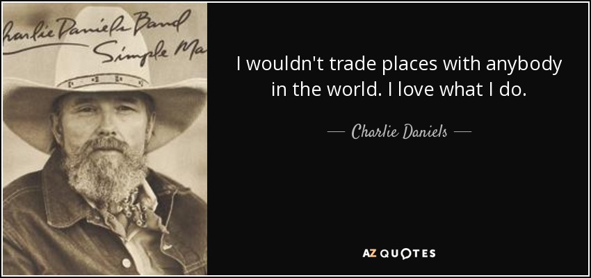 I wouldn't trade places with anybody in the world. I love what I do. - Charlie Daniels