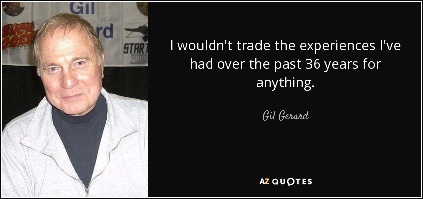 I wouldn't trade the experiences I've had over the past 36 years for anything. - Gil Gerard