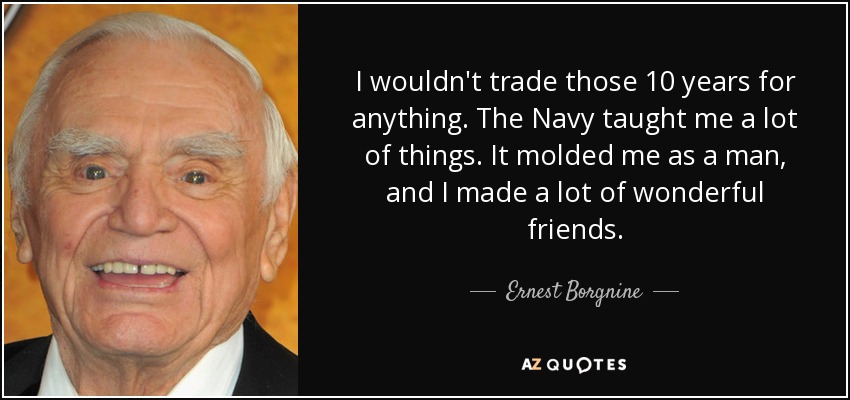 I wouldn't trade those 10 years for anything. The Navy taught me a lot of things. It molded me as a man, and I made a lot of wonderful friends. - Ernest Borgnine