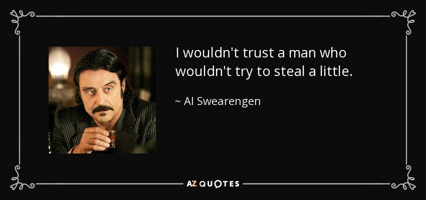 I wouldn't trust a man who wouldn't try to steal a little. - Al Swearengen