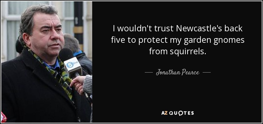 I wouldn't trust Newcastle's back five to protect my garden gnomes from squirrels. - Jonathan Pearce