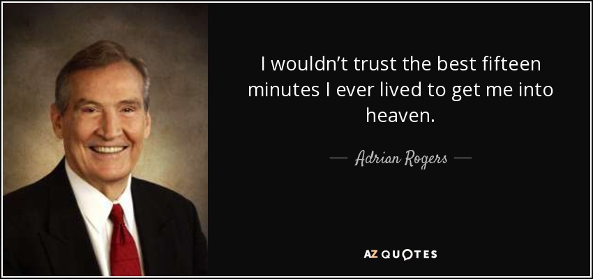 I wouldn’t trust the best fifteen minutes I ever lived to get me into heaven. - Adrian Rogers