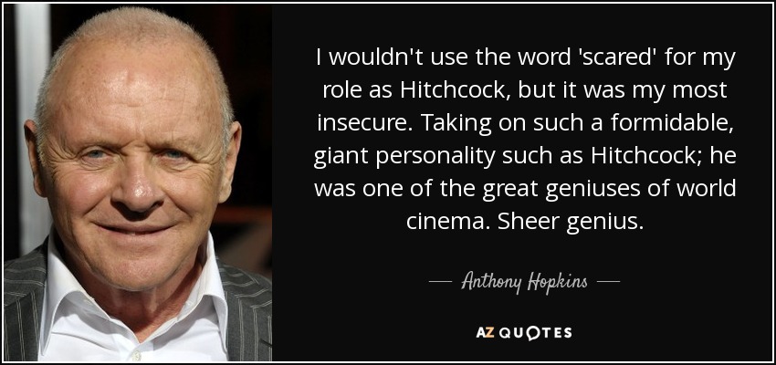I wouldn't use the word 'scared' for my role as Hitchcock, but it was my most insecure. Taking on such a formidable, giant personality such as Hitchcock; he was one of the great geniuses of world cinema. Sheer genius. - Anthony Hopkins