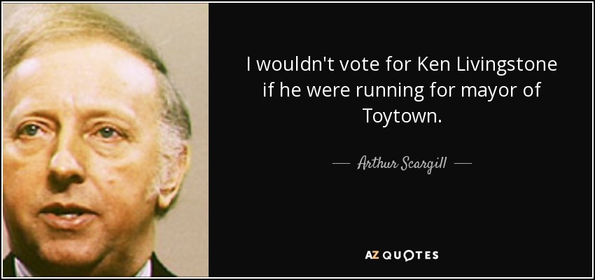 I wouldn't vote for Ken Livingstone if he were running for mayor of Toytown. - Arthur Scargill