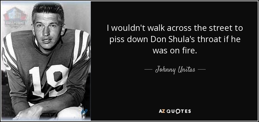 I wouldn't walk across the street to piss down Don Shula's throat if he was on fire. - Johnny Unitas