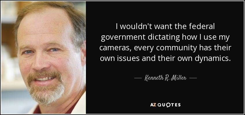 I wouldn't want the federal government dictating how I use my cameras, every community has their own issues and their own dynamics. - Kenneth R. Miller