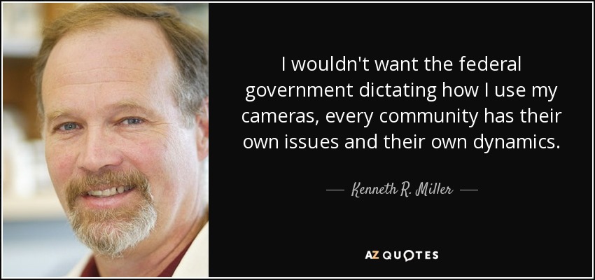 I wouldn't want the federal government dictating how I use my cameras, every community has their own issues and their own dynamics. - Kenneth R. Miller