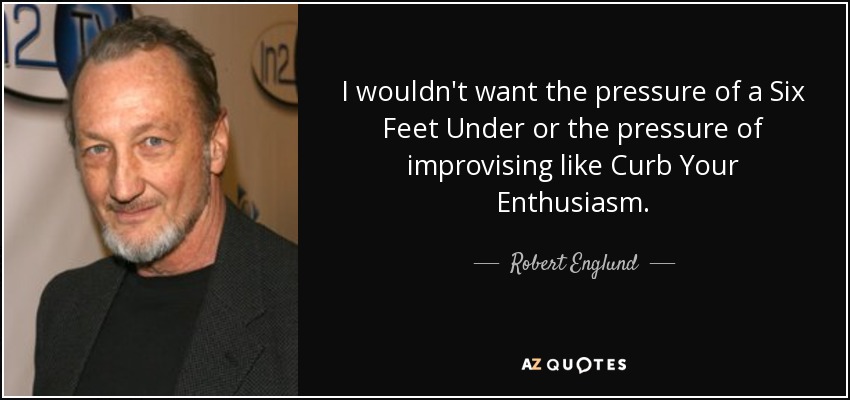 I wouldn't want the pressure of a Six Feet Under or the pressure of improvising like Curb Your Enthusiasm. - Robert Englund
