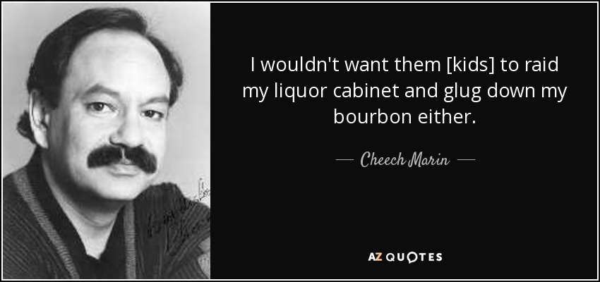 I wouldn't want them [kids] to raid my liquor cabinet and glug down my bourbon either. - Cheech Marin