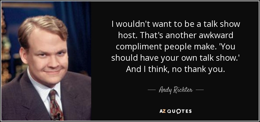 I wouldn't want to be a talk show host. That's another awkward compliment people make. 'You should have your own talk show.' And I think, no thank you. - Andy Richter