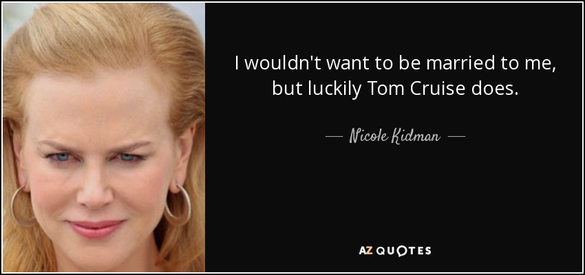 I wouldn't want to be married to me, but luckily Tom Cruise does. - Nicole Kidman