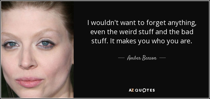 I wouldn't want to forget anything, even the weird stuff and the bad stuff. It makes you who you are. - Amber Benson