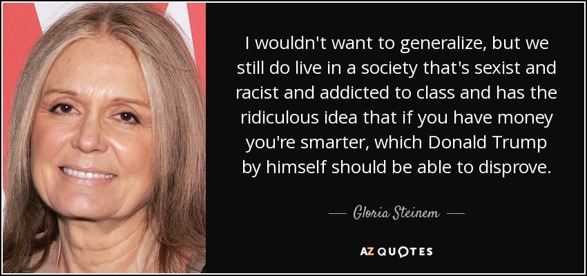 I wouldn't want to generalize, but we still do live in a society that's sexist and racist and addicted to class and has the ridiculous idea that if you have money you're smarter, which Donald Trump by himself should be able to disprove. - Gloria Steinem