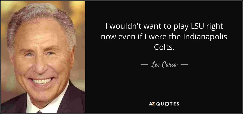 I wouldn't want to play LSU right now even if I were the Indianapolis Colts. - Lee Corso