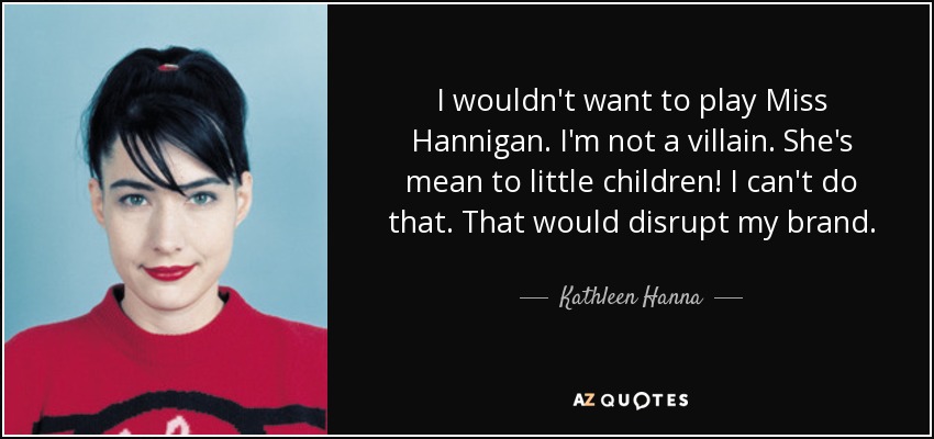 I wouldn't want to play Miss Hannigan. I'm not a villain. She's mean to little children! I can't do that. That would disrupt my brand. - Kathleen Hanna