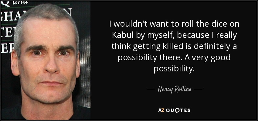 I wouldn't want to roll the dice on Kabul by myself, because I really think getting killed is definitely a possibility there. A very good possibility. - Henry Rollins