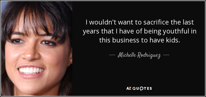 I wouldn't want to sacrifice the last years that I have of being youthful in this business to have kids. - Michelle Rodriguez