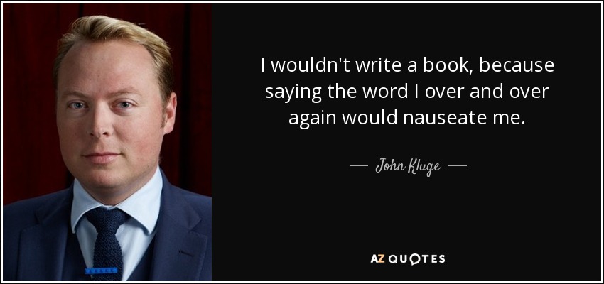 I wouldn't write a book, because saying the word I over and over again would nauseate me. - John Kluge