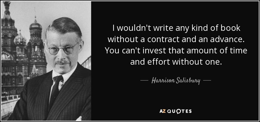 I wouldn't write any kind of book without a contract and an advance. You can't invest that amount of time and effort without one. - Harrison Salisbury