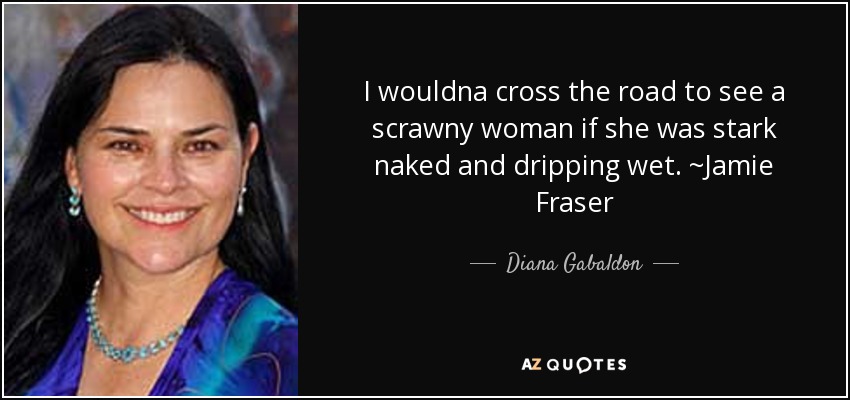 I wouldna cross the road to see a scrawny woman if she was stark naked and dripping wet. ~Jamie Fraser - Diana Gabaldon