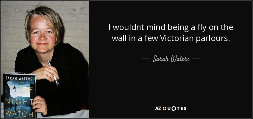 I wouldnt mind being a fly on the wall in a few Victorian parlours. - Sarah Waters