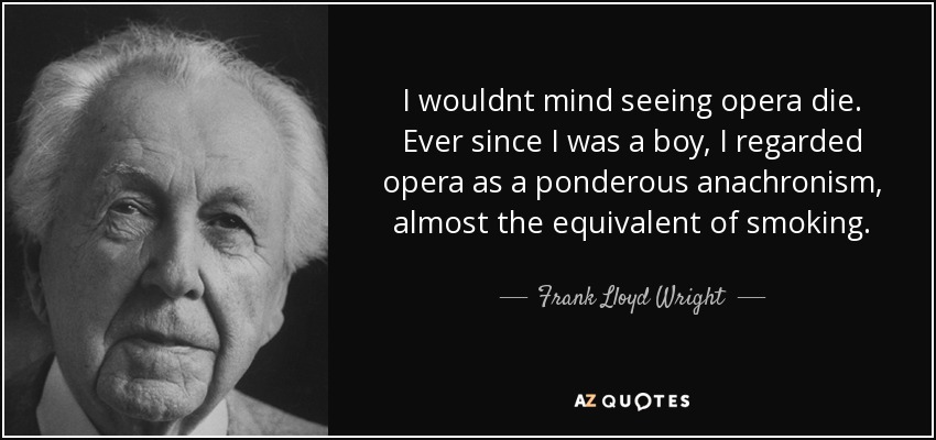 I wouldnt mind seeing opera die. Ever since I was a boy, I regarded opera as a ponderous anachronism, almost the equivalent of smoking. - Frank Lloyd Wright