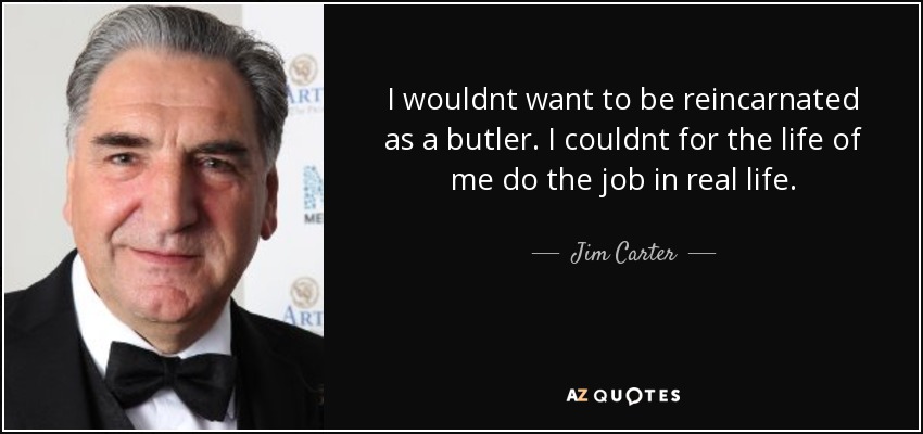 I wouldnt want to be reincarnated as a butler. I couldnt for the life of me do the job in real life. - Jim Carter
