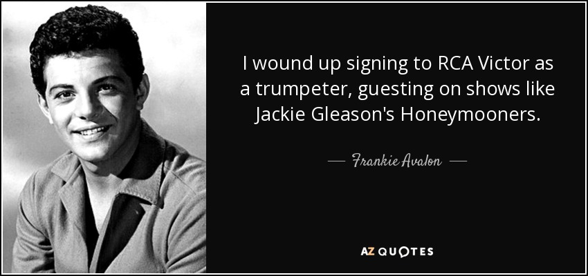 I wound up signing to RCA Victor as a trumpeter, guesting on shows like Jackie Gleason's Honeymooners. - Frankie Avalon