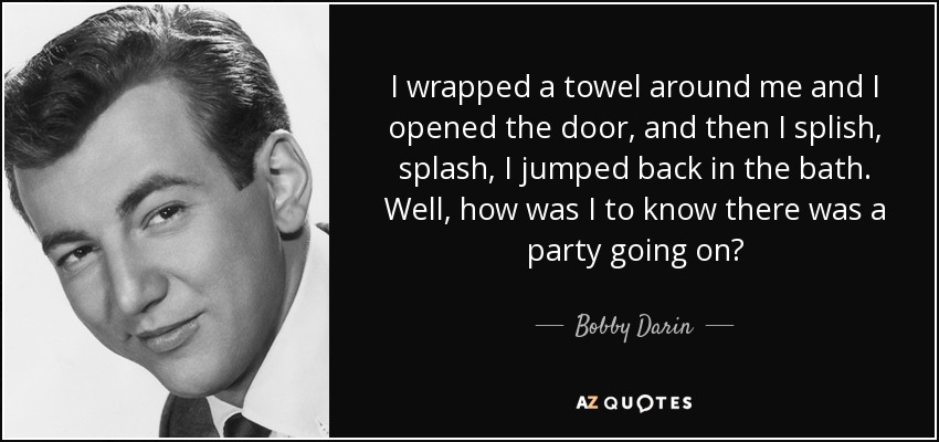I wrapped a towel around me and I opened the door, and then I splish, splash, I jumped back in the bath. Well, how was I to know there was a party going on? - Bobby Darin