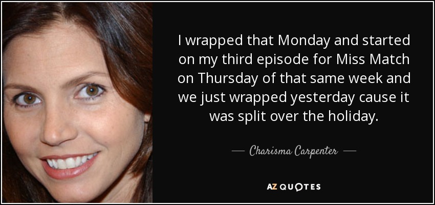 I wrapped that Monday and started on my third episode for Miss Match on Thursday of that same week and we just wrapped yesterday cause it was split over the holiday. - Charisma Carpenter
