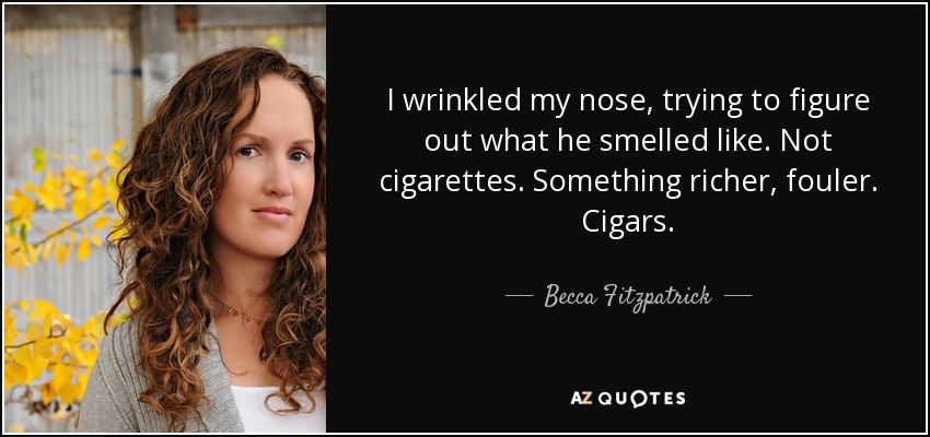 I wrinkled my nose, trying to figure out what he smelled like. Not cigarettes. Something richer, fouler. Cigars. - Becca Fitzpatrick