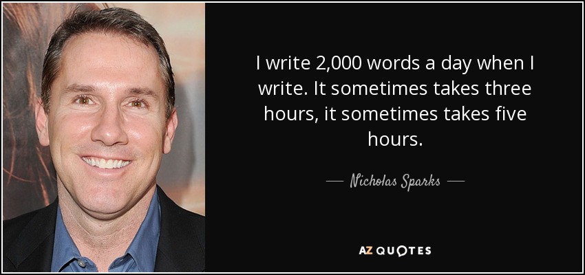 I write 2,000 words a day when I write. It sometimes takes three hours, it sometimes takes five hours. - Nicholas Sparks